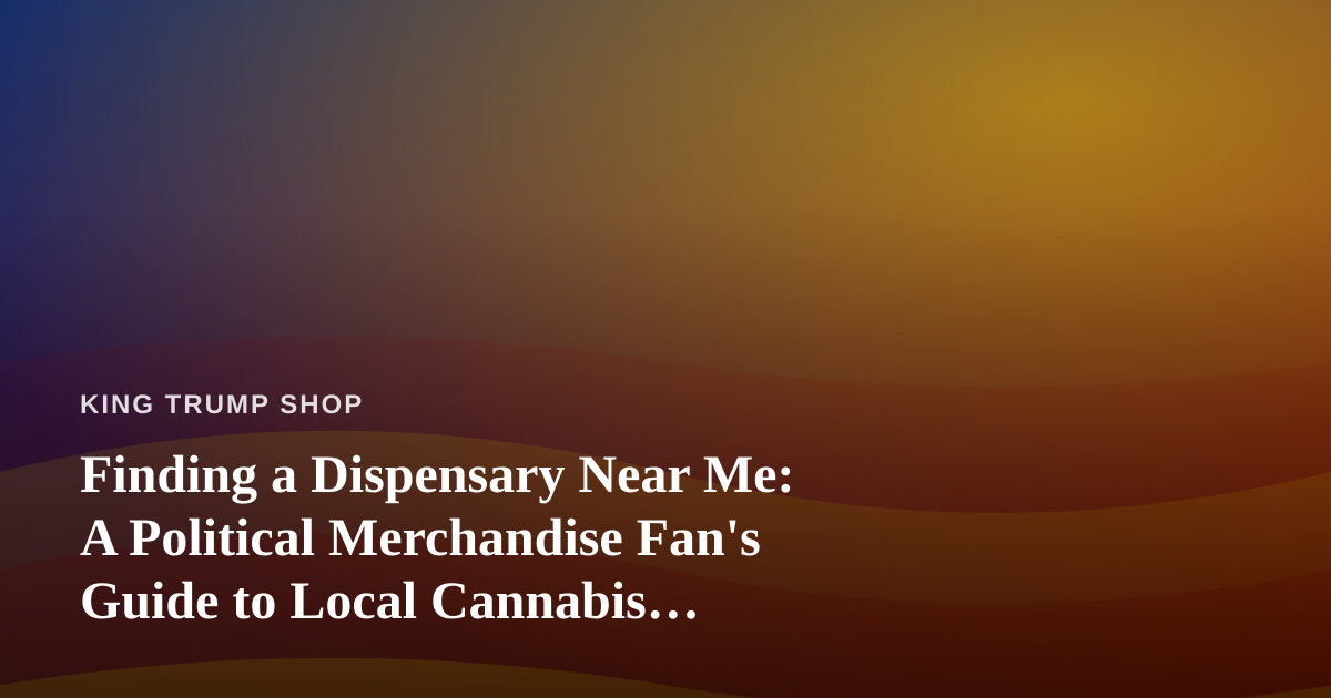 Finding a Dispensary Near Me: A Political Merchandise Fan’s Guide to Local Cannabis Shopping