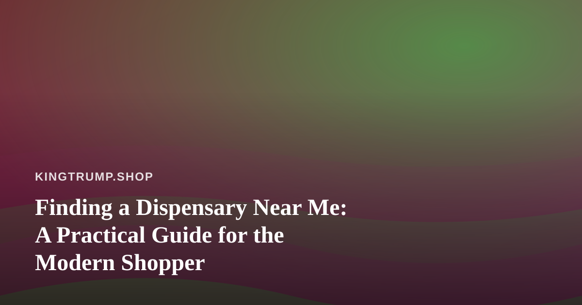 Finding a Dispensary Near Me: A Practical Guide for the Modern Shopper