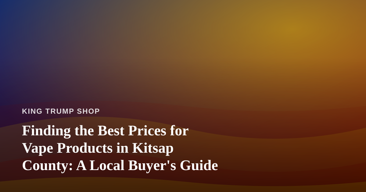 Finding the Best Prices for Vape Products in Kitsap County: A Local Buyer’s Guide