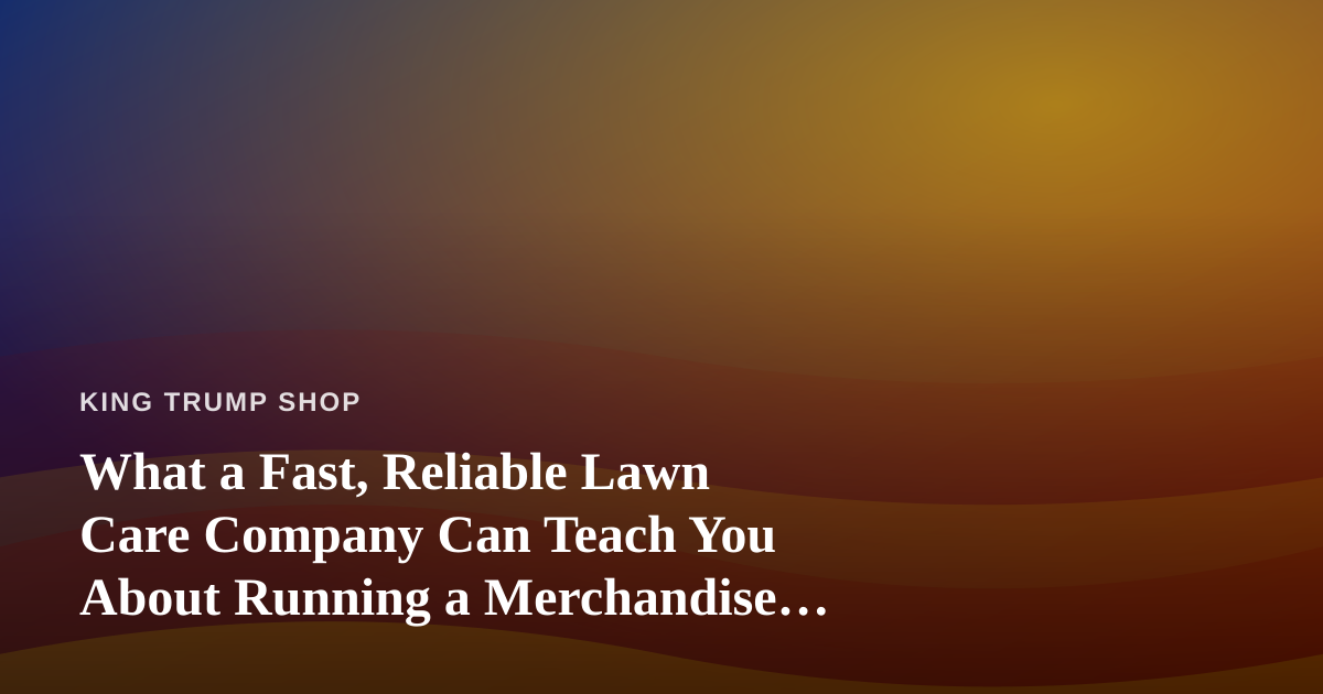 What a Fast, Reliable Lawn Care Company Can Teach You About Running a Merchandise Business