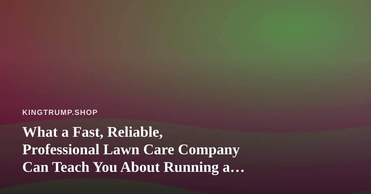 What a Fast, Reliable, Professional Lawn Care Company Can Teach You About Running a Merch Business