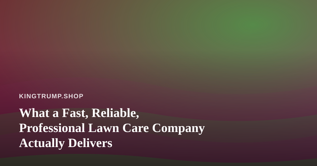 What a Fast, Reliable, Professional Lawn Care Company Actually Delivers