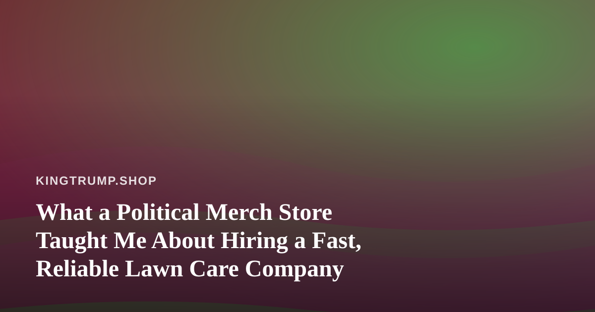 What a Political Merch Store Taught Me About Hiring a Fast, Reliable Lawn Care Company
