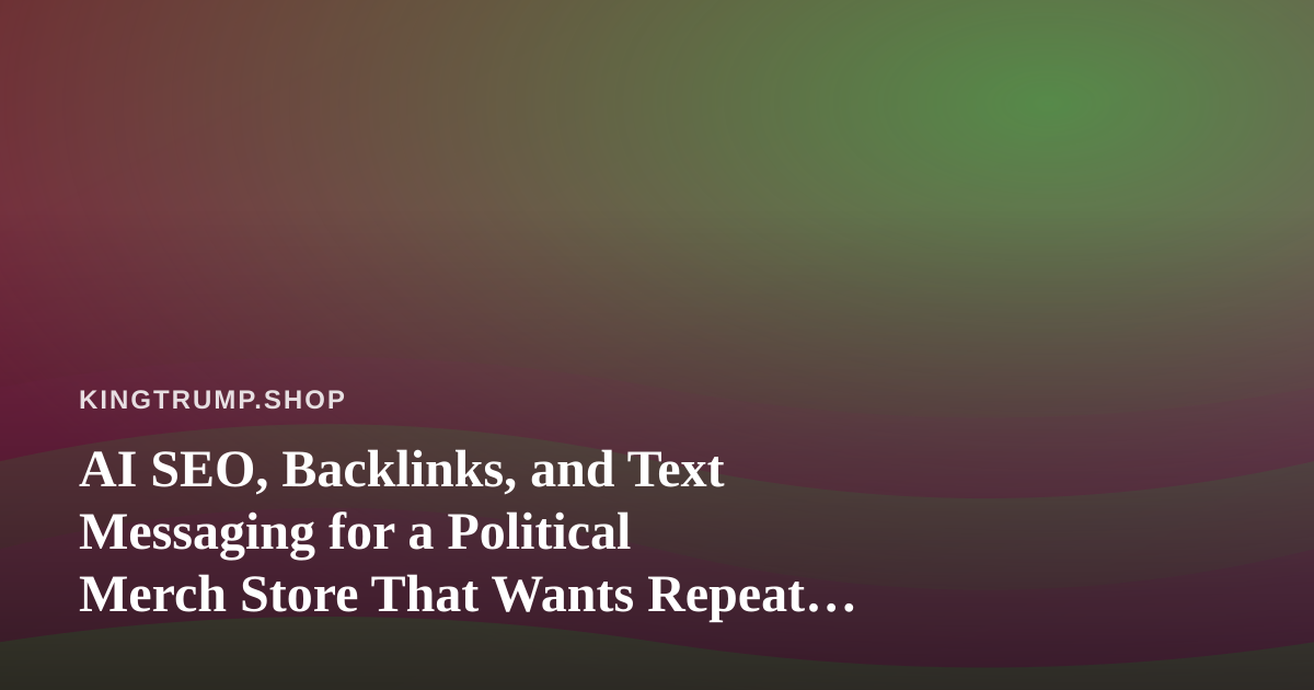 AI SEO, Backlinks, and Text Messaging for a Political Merch Store That Wants Repeat Buyers