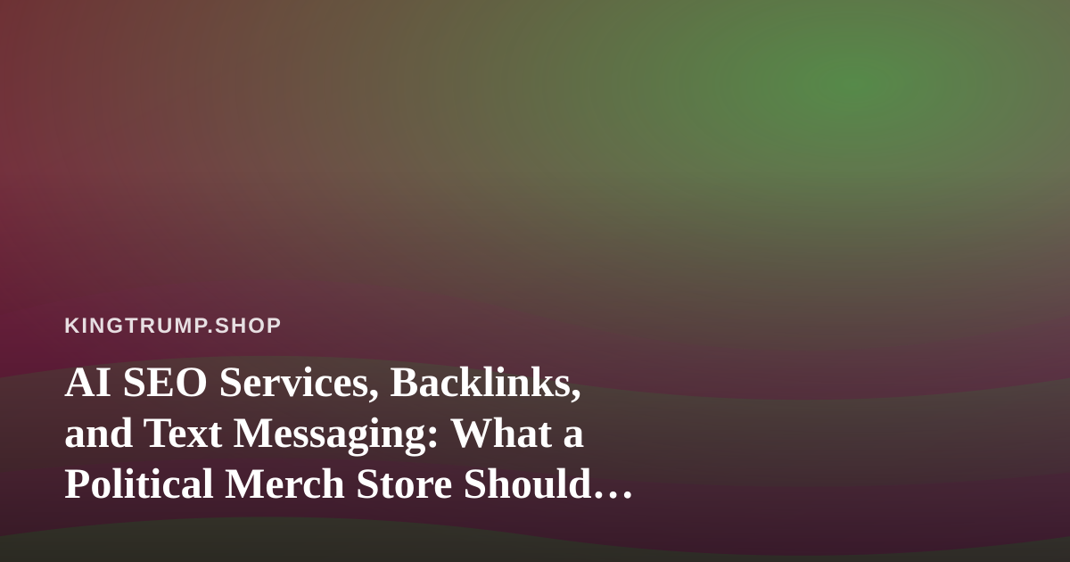 AI SEO Services, Backlinks, and Text Messaging: What a Political Merch Store Should Actually Buy