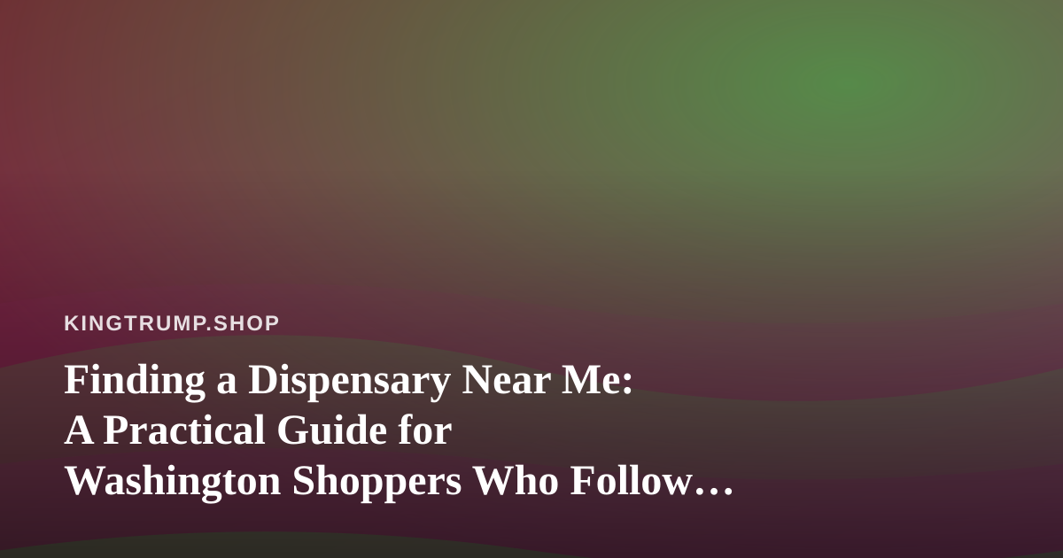 Finding a Dispensary Near Me: A Practical Guide for Washington Shoppers Who Follow Politics Closely