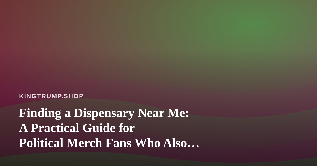 Finding a Dispensary Near Me: A Practical Guide for Political Merch Fans Who Also Care About Local Cannabis Rules