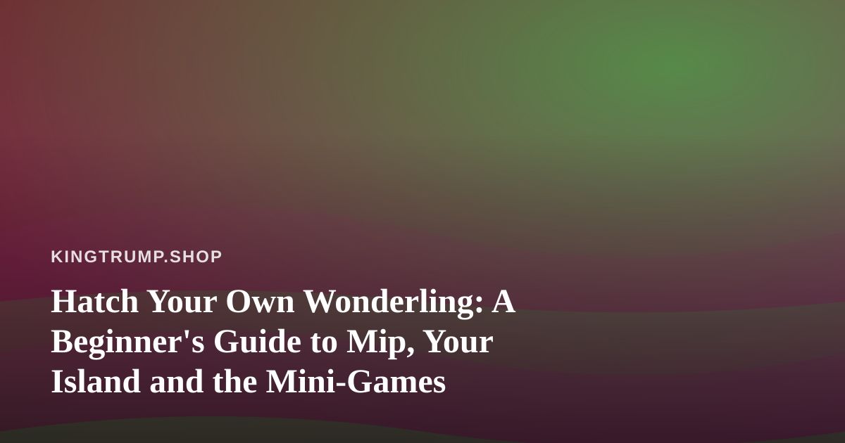 Hatch Your Own Wonderling: A Beginner’s Guide to Mip, Your Island and the Mini-Games