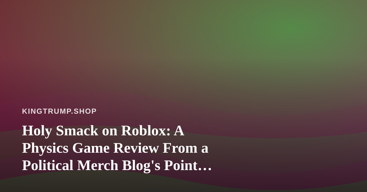Holy Smack on Roblox: A Physics Game Review From a Political Merch Blog’s Point of View