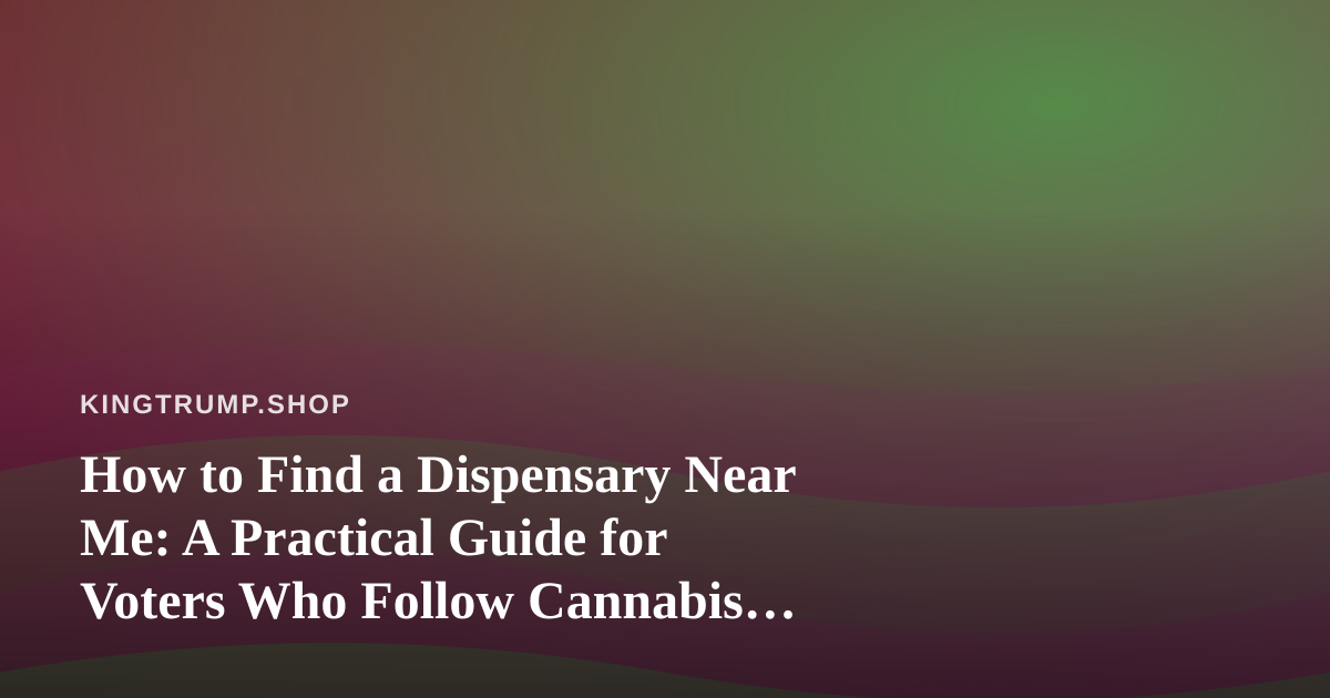 How to Find a Dispensary Near Me: A Practical Guide for Voters Who Follow Cannabis Policy