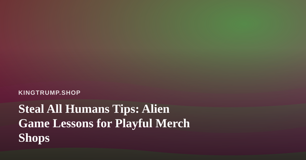 Steal All Humans Tips: Alien Game Lessons for Playful Merch Shops