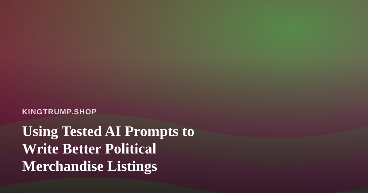 Using Tested AI Prompts to Write Better Political Merchandise Listings